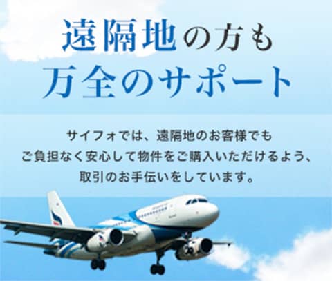 遠隔地の方も万全のサポート サイフォでは、遠隔地のお客様でもご負担なく安心して物件をご購入いただけるよう、取引のお手伝いをしています。