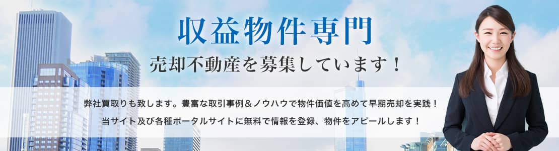 収益物件専門 売却不動産を募集しています！ 弊社買取りも致します。豊富な取引事例＆ノウハウで物件価値を高めて早期売却を実践！ 当サイト及び各種ポータルサイトに無料で情報を登録、物件をアピールします！